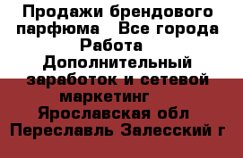 Продажи брендового парфюма - Все города Работа » Дополнительный заработок и сетевой маркетинг   . Ярославская обл.,Переславль-Залесский г.